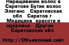 Наращивание волос в Саратове.Бутик волос Элеганс - Саратовская обл., Саратов г. Медицина, красота и здоровье » Другое   . Саратовская обл.